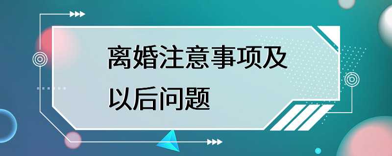 离婚注意事项及以后问题