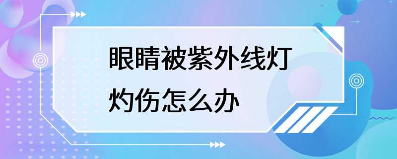 眼睛被紫外线灯灼伤怎么办