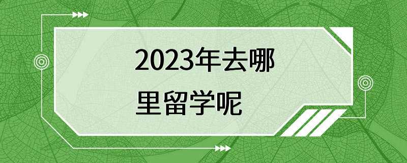 2023年去哪里留学呢