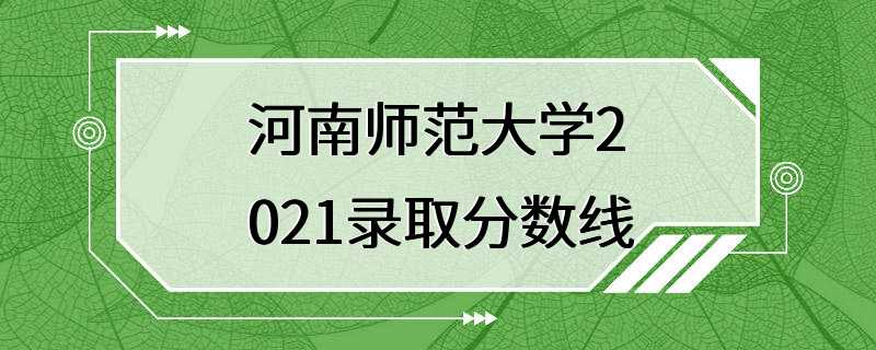 河南师范大学2021录取分数线