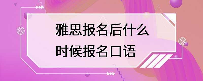 雅思报名后什么时候报名口语