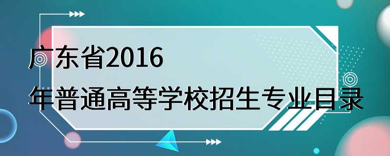 广东省2016年普通高等学校招生专业目录