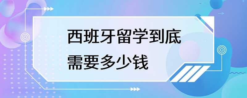 西班牙留学到底需要多少钱