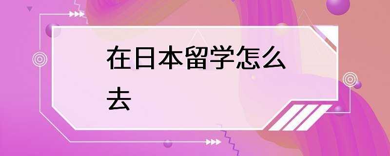 在日本留学怎么去