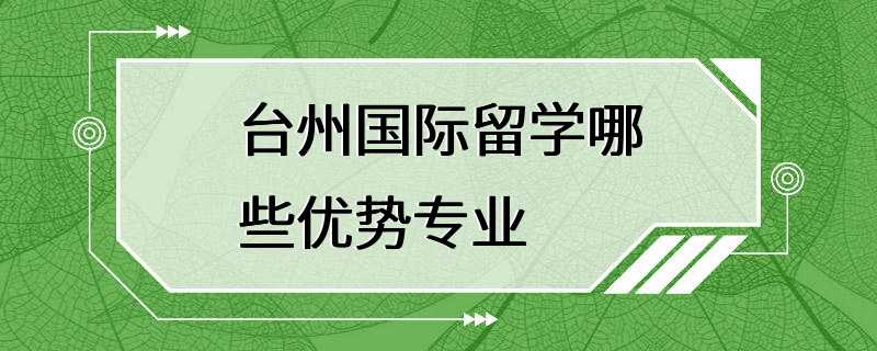 台州国际留学哪些优势专业