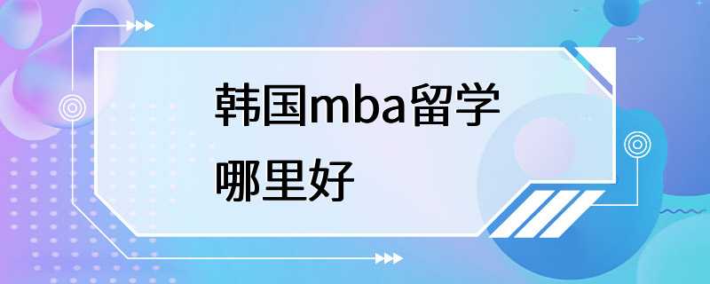 韩国mba留学哪里好