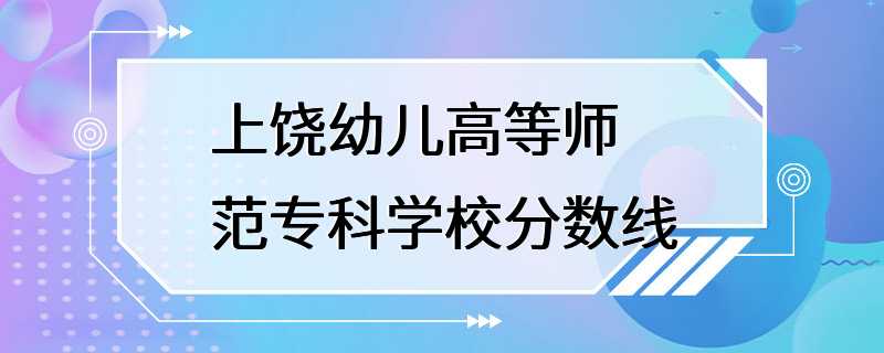 上饶幼儿高等师范专科学校分数线