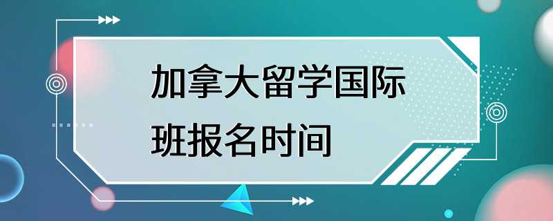 加拿大留学国际班报名时间