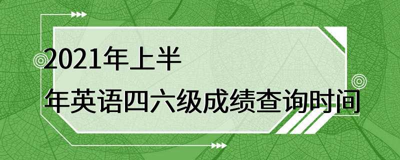 2021年上半年英语四六级成绩查询时间