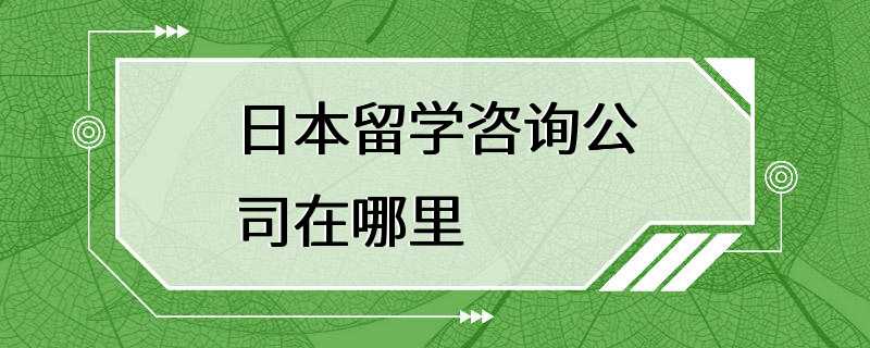 日本留学咨询公司在哪里