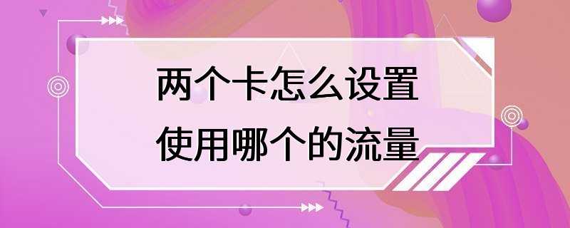 两个卡怎么设置使用哪个的流量