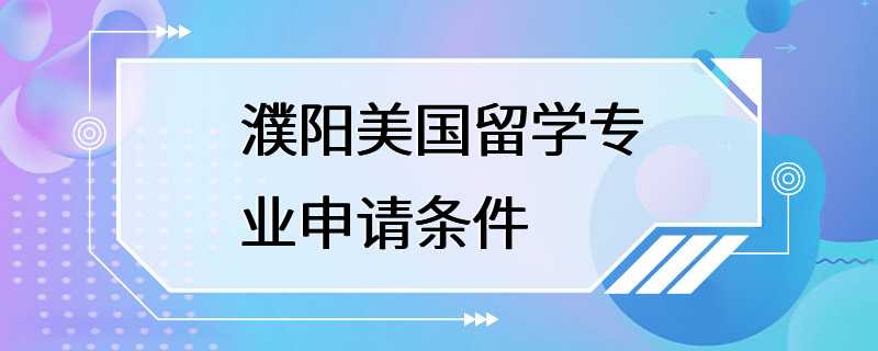 濮阳美国留学专业申请条件