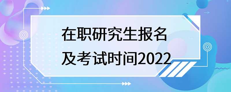 在职研究生报名及考试时间2022