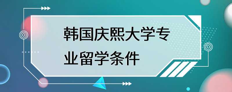 韩国庆熙大学专业留学条件