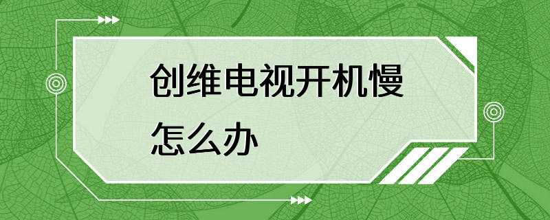 创维电视开机慢怎么办