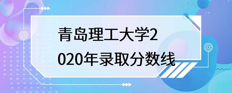 青岛理工大学2020年录取分数线