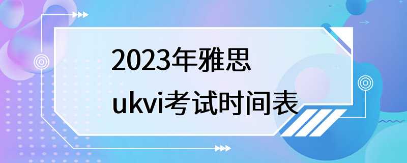 2023年雅思ukvi考试时间表