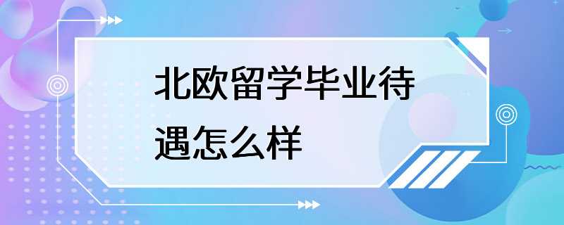 北欧留学毕业待遇怎么样