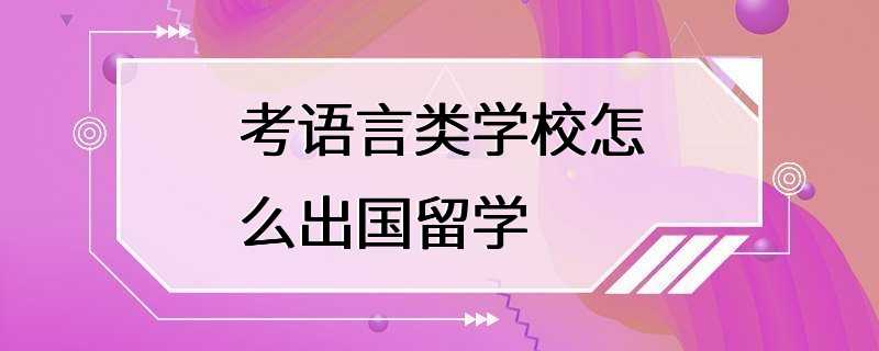 考语言类学校怎么出国留学