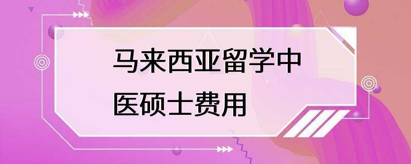 马来西亚留学中医硕士费用