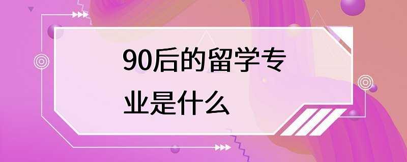 90后的留学专业是什么