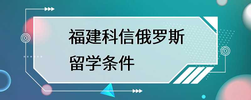 福建科信俄罗斯留学条件