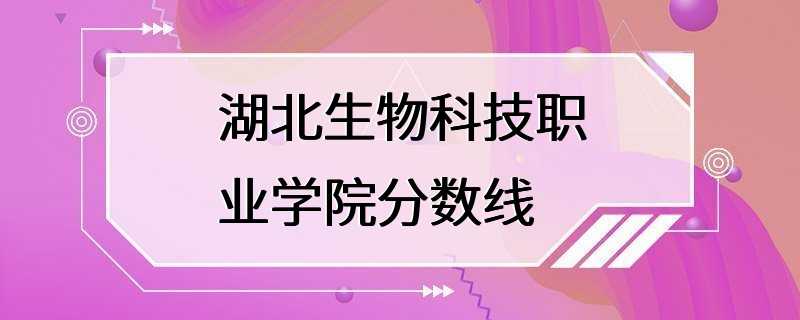 湖北生物科技职业学院分数线