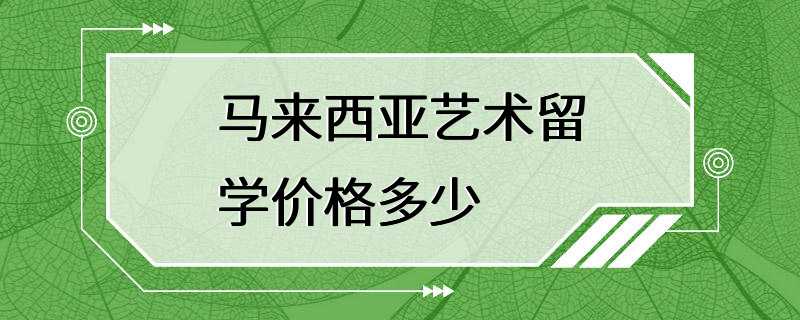 马来西亚艺术留学价格多少