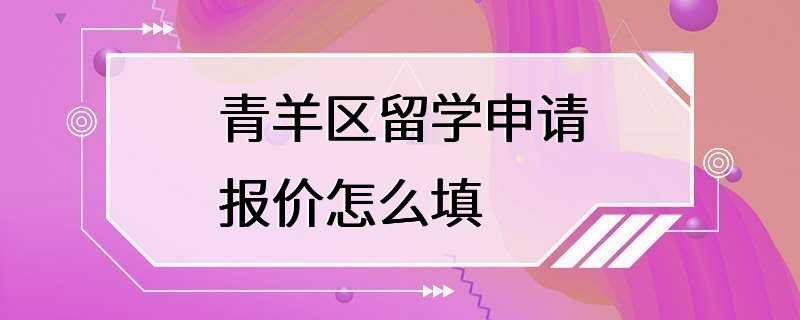 青羊区留学申请报价怎么填