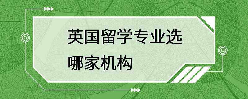 英国留学专业选哪家机构