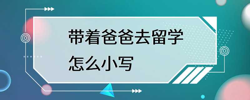 带着爸爸去留学怎么小写