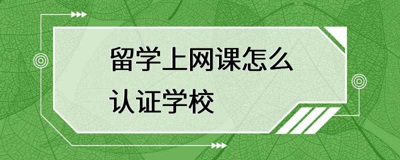 留学上网课怎么认证学校