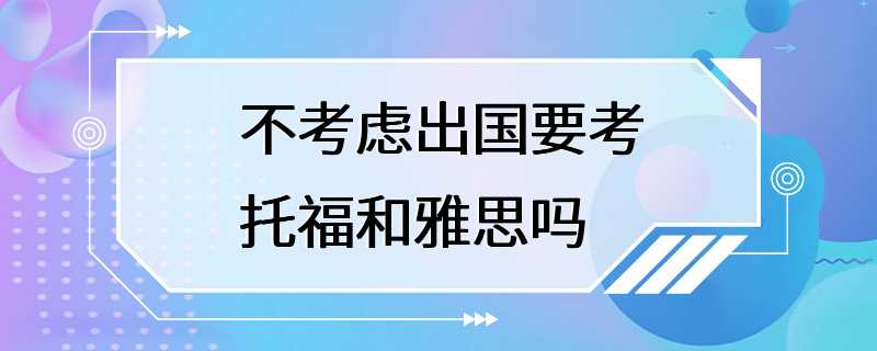 不考虑出国要考托福和雅思吗