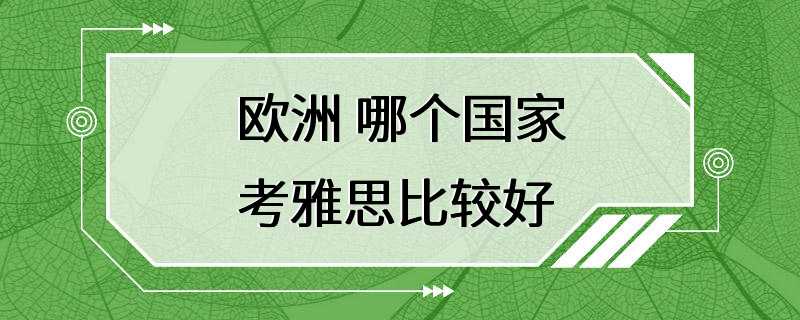 欧洲 哪个国家考雅思比较好