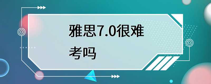 雅思7.0很难考吗