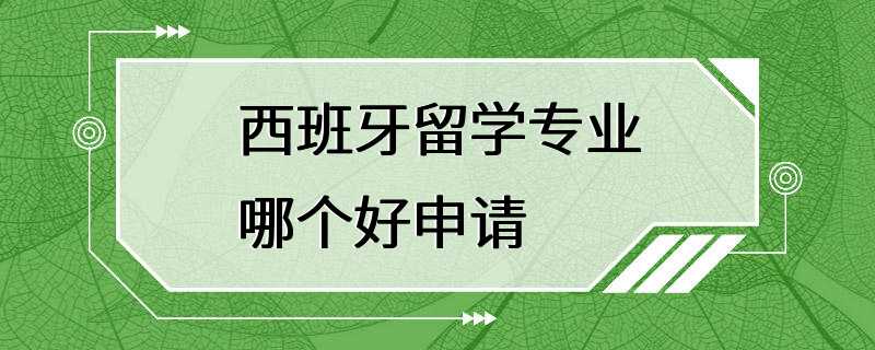 西班牙留学专业哪个好申请