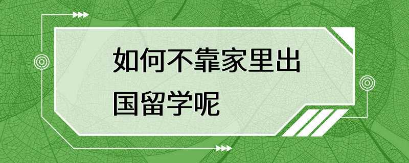 如何不靠家里出国留学呢