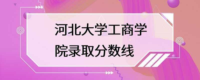 河北大学工商学院录取分数线