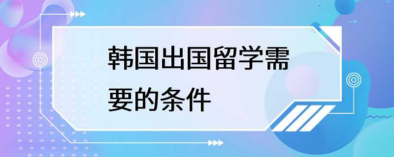 韩国出国留学需要的条件