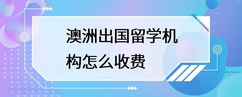 澳洲出国留学机构怎么收费