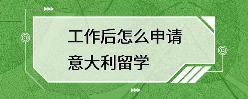 工作后怎么申请意大利留学