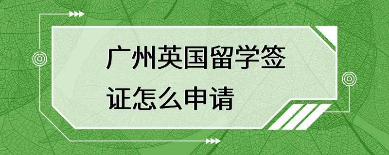 广州英国留学签证怎么申请