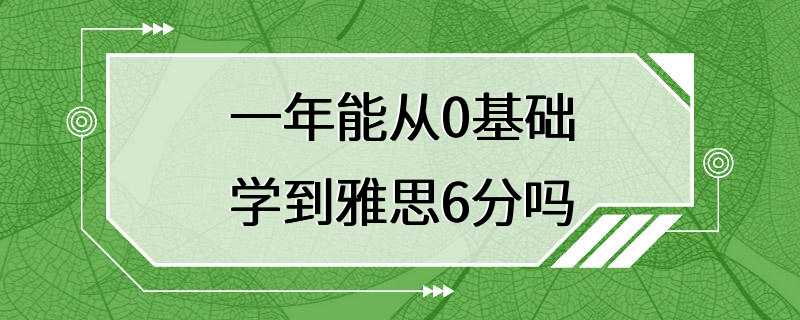 一年能从0基础学到雅思6分吗