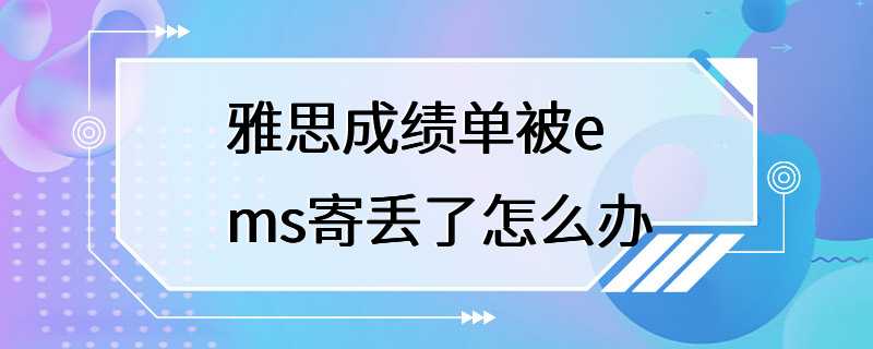 雅思成绩单被ems寄丢了怎么办