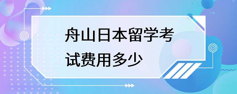 舟山日本留学考试费用多少