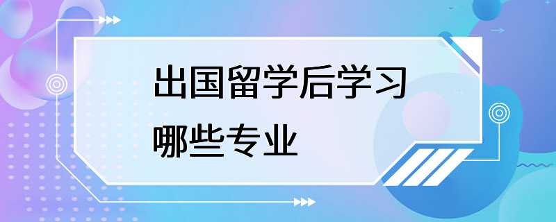 出国留学后学习哪些专业