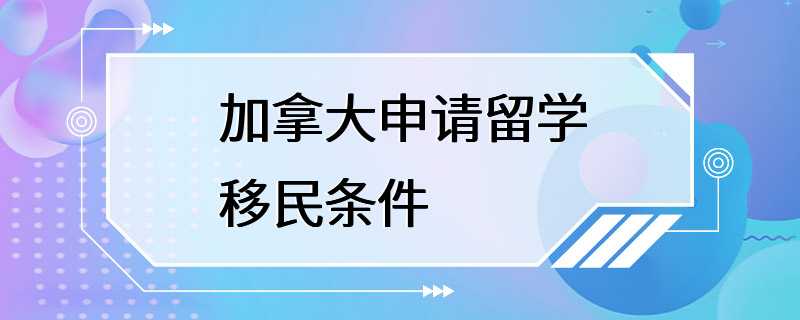 加拿大申请留学移民条件