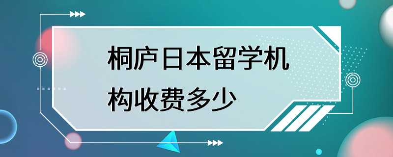 桐庐日本留学机构收费多少