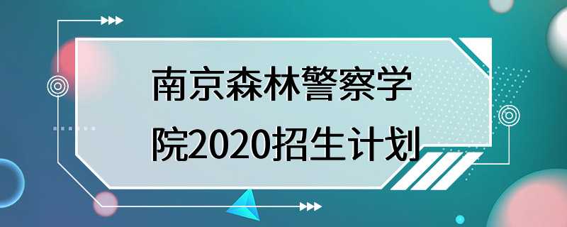 南京森林警察学院2020招生计划