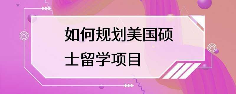 如何规划美国硕士留学项目